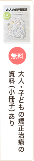 大人・子供矯正治療の資料（小冊子）あり