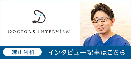 DOCTOR'S INTERVIEW 矯正歯科 インタビュー記事はこちら