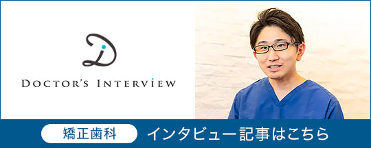 DOCTOR'S INTERVIEW 矯正歯科 インタビュー記事はこちら